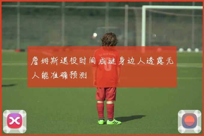 詹姆斯退役时间成谜身边人透露无人能准确预测