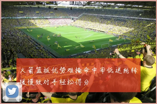 火箭篮板优势难掩命中率低迷轮转缓慢致对手轻松得分