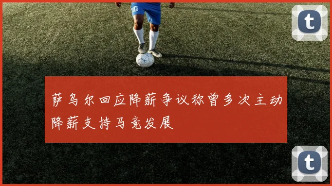萨乌尔回应降薪争议称曾多次主动降薪支持马竞发展