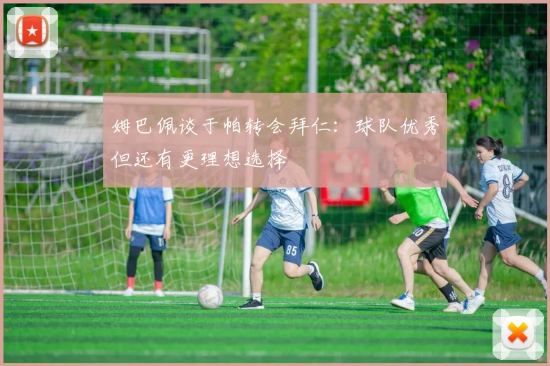 姆巴佩谈于帕转会拜仁：球队优秀但还有更理想选择