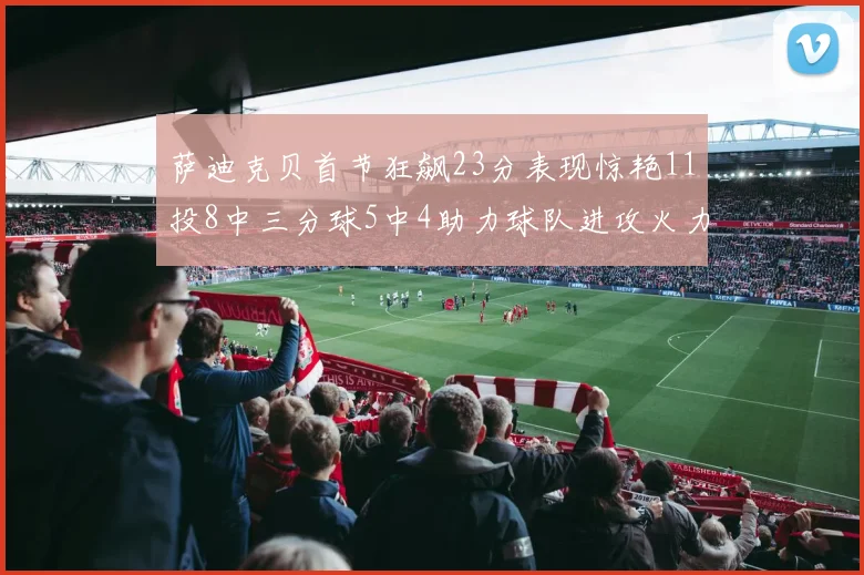 萨迪克贝首节狂飙23分表现惊艳11投8中三分球5中4助力球队进攻火力全开
