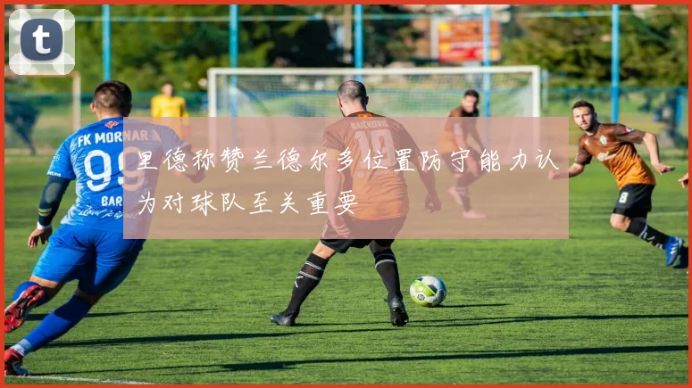 里德称赞兰德尔多位置防守能力认为对球队至关重要
