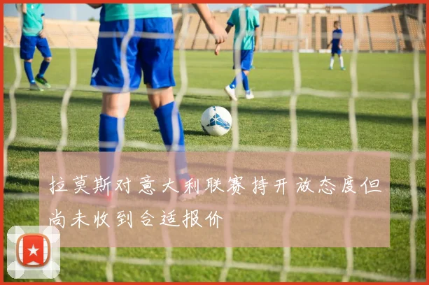 拉莫斯对意大利联赛持开放态度但尚未收到合适报价