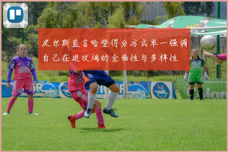 皮尔斯直言哈登得分方式单一强调自己在进攻端的全面性与多样性