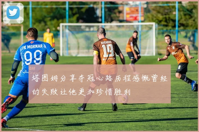 塔图姆分享夺冠心路历程感慨曾经的失败让他更加珍惜胜利