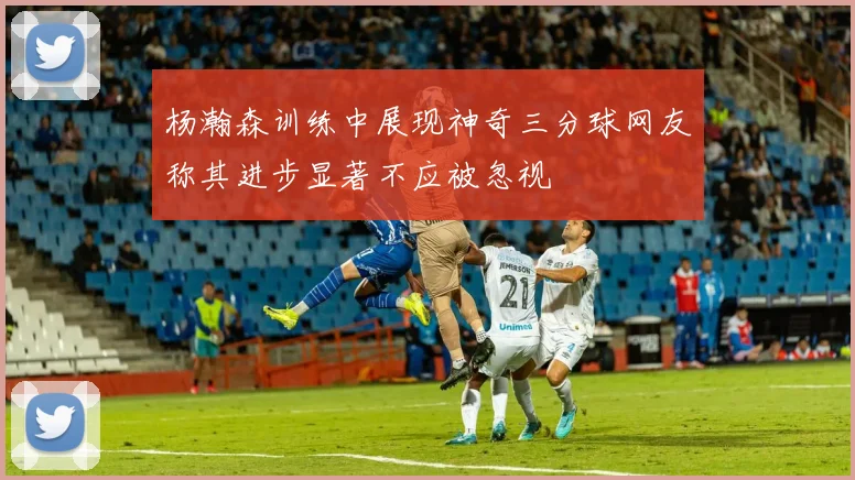 杨瀚森训练中展现神奇三分球网友称其进步显著不应被忽视