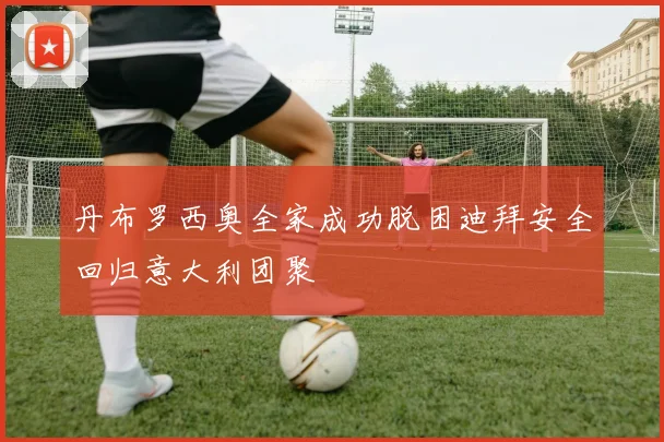 丹布罗西奥全家成功脱困迪拜安全回归意大利团聚