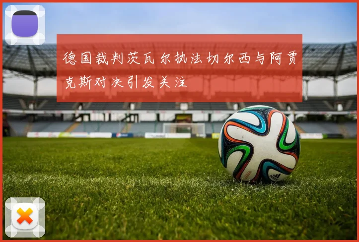 德国裁判茨瓦尔执法切尔西与阿贾克斯对决引发关注