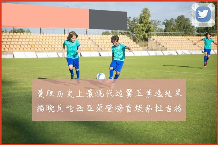 曼联历史上最现代边翼卫票选结果揭晓瓦伦西亚荣登榜首埃弗拉吉格斯紧随其后
