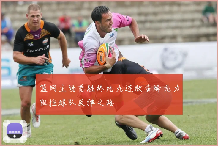 篮网主场首胜终结九连败黄蜂无力阻挡球队反弹之路