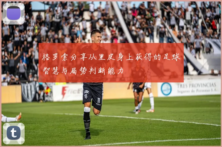 格罗索分享从里皮身上获得的足球智慧与局势判断能力