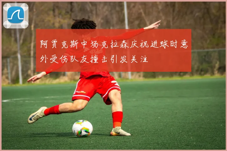 阿贾克斯中场克拉森庆祝进球时意外受伤队友撞击引发关注
