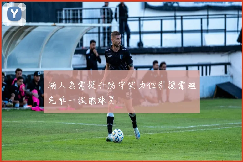 湖人急需提升防守实力但引援需避免单一技能球员