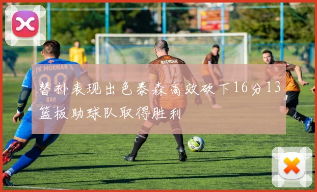 替补表现出色泰森高效砍下16分13篮板助球队取得胜利