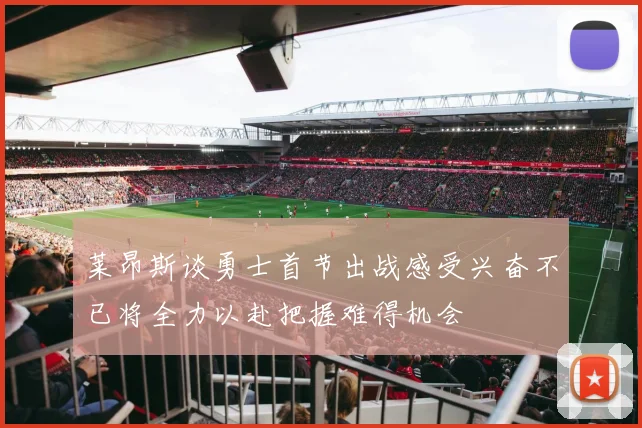 莱昂斯谈勇士首节出战感受兴奋不已将全力以赴把握难得机会