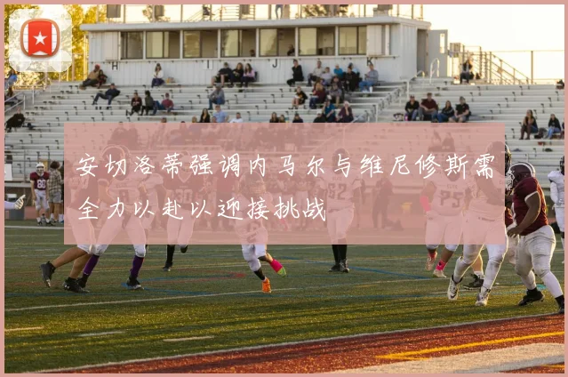 安切洛蒂强调内马尔与维尼修斯需全力以赴以迎接挑战