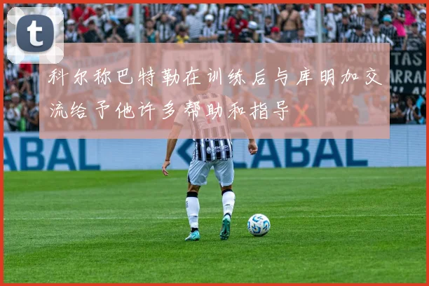 科尔称巴特勒在训练后与库明加交流给予他许多帮助和指导