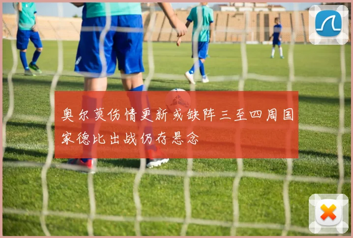 奥尔莫伤情更新或缺阵三至四周国家德比出战仍存悬念