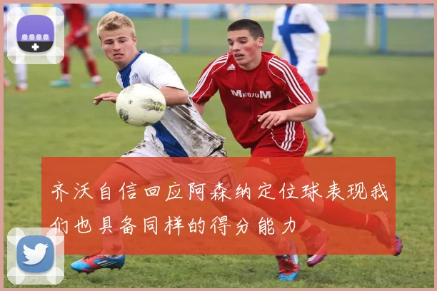 齐沃自信回应阿森纳定位球表现我们也具备同样的得分能力