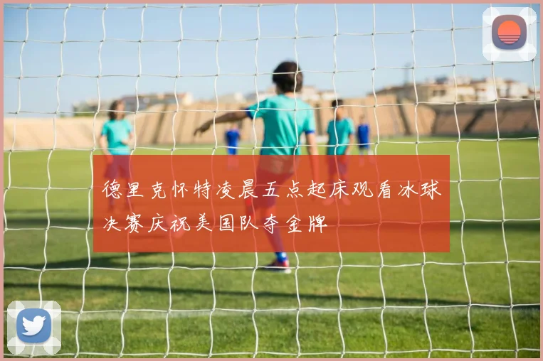 德里克怀特凌晨五点起床观看冰球决赛庆祝美国队夺金牌