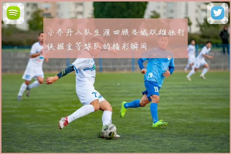 小乔丹八队生涯回顾洛城双雄独行侠掘金等球队的精彩瞬间