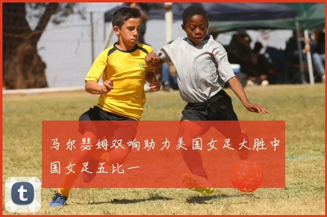 马尔瑟姆双响助力美国女足大胜中国女足五比一