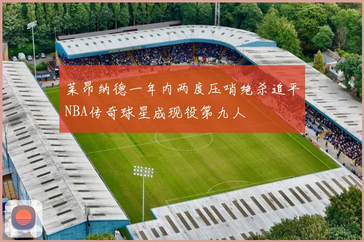 莱昂纳德一年内两度压哨绝杀追平NBA传奇球星成现役第九人