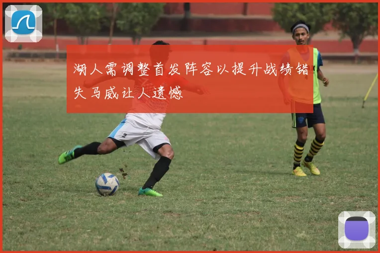 湖人需调整首发阵容以提升战绩错失马威让人遗憾