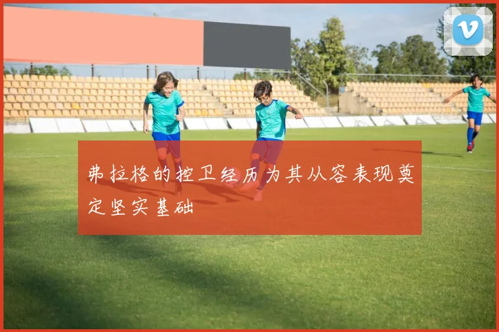 弗拉格的控卫经历为其从容表现奠定坚实基础