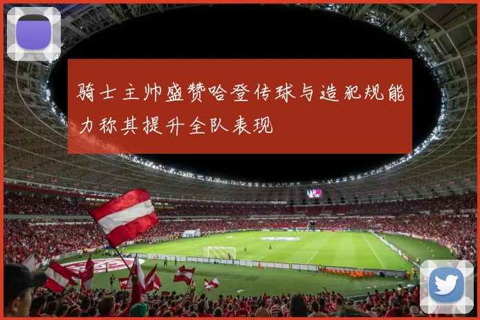 骑士主帅盛赞哈登传球与造犯规能力称其提升全队表现