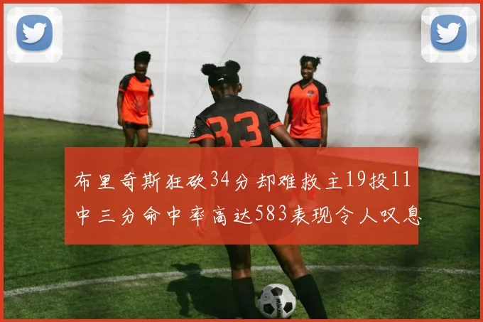布里奇斯狂砍34分却难救主19投11中三分命中率高达583表现令人叹息