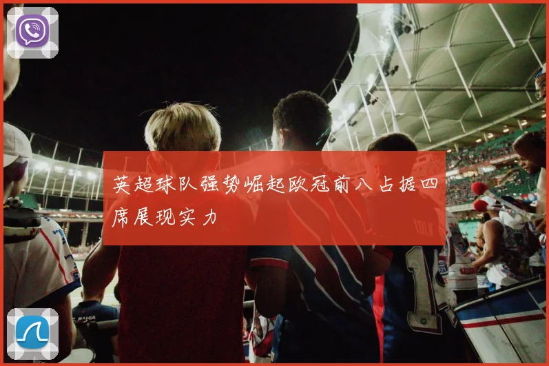 英超球队强势崛起欧冠前八占据四席展现实力